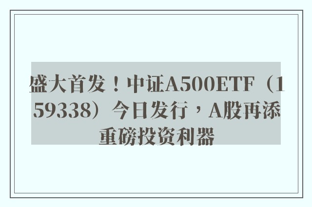 盛大首发！中证A500ETF（159338）今日发行，A股再添重磅投资利器