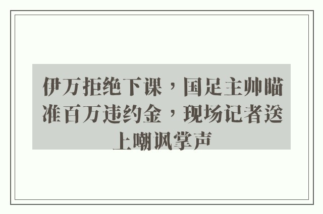 伊万拒绝下课，国足主帅瞄准百万违约金，现场记者送上嘲讽掌声