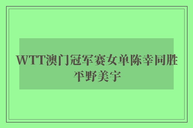 WTT澳门冠军赛女单陈幸同胜平野美宇