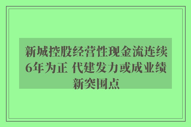 新城控股经营性现金流连续6年为正 代建发力或成业绩新突围点