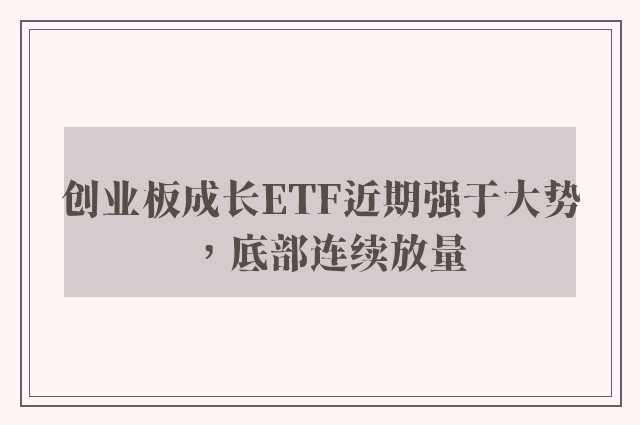 创业板成长ETF近期强于大势，底部连续放量