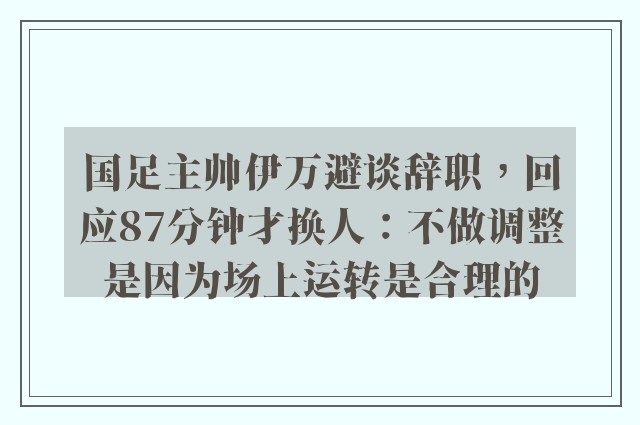 国足主帅伊万避谈辞职，回应87分钟才换人：不做调整是因为场上运转是合理的