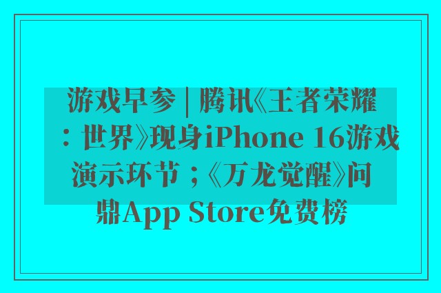 游戏早参 | 腾讯《王者荣耀：世界》现身iPhone 16游戏演示环节；《万龙觉醒》问鼎App Store免费榜