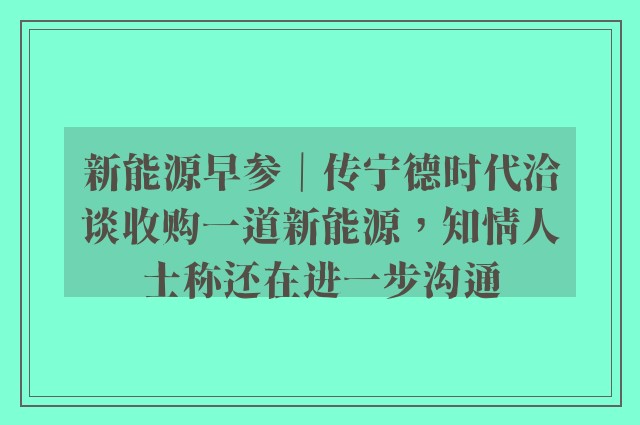 新能源早参｜传宁德时代洽谈收购一道新能源，知情人士称还在进一步沟通