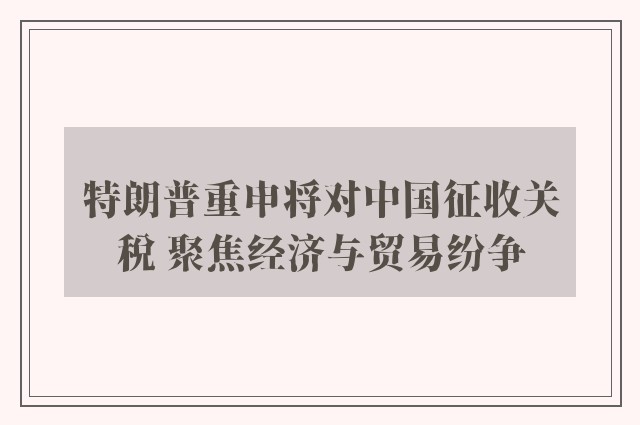 特朗普重申将对中国征收关税 聚焦经济与贸易纷争