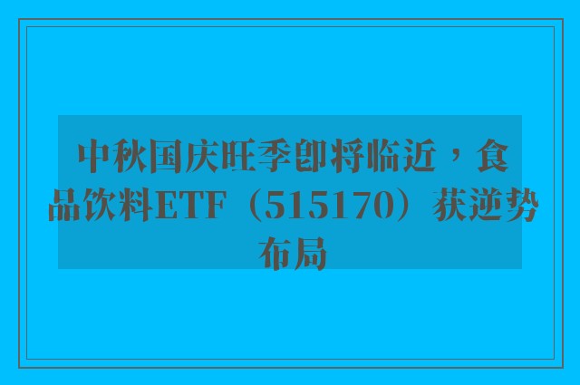 中秋国庆旺季即将临近，食品饮料ETF（515170）获逆势布局