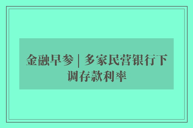 金融早参 | 多家民营银行下调存款利率