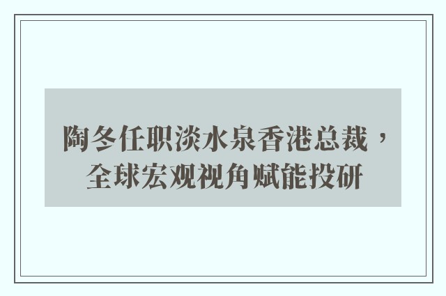 陶冬任职淡水泉香港总裁，全球宏观视角赋能投研