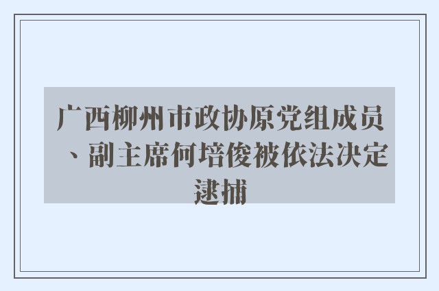 广西柳州市政协原党组成员、副主席何培俊被依法决定逮捕