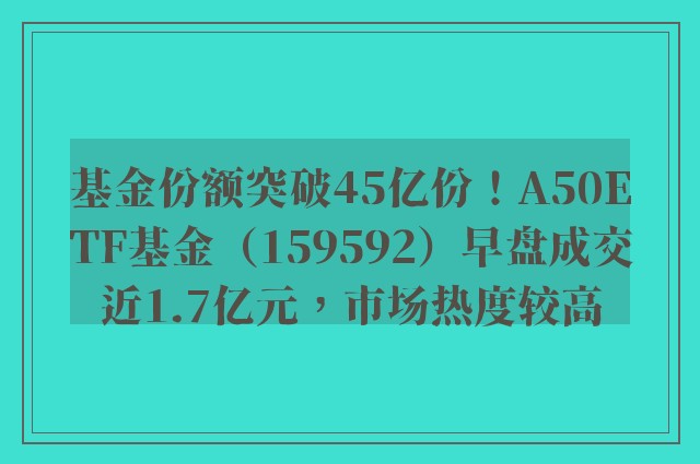 基金份额突破45亿份！A50ETF基金（159592）早盘成交近1.7亿元，市场热度较高