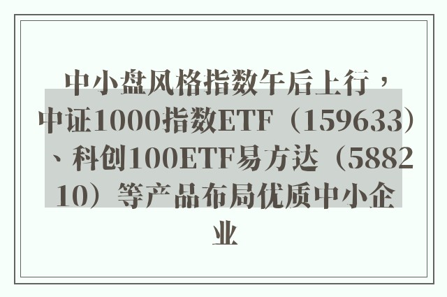 中小盘风格指数午后上行，中证1000指数ETF（159633）、科创100ETF易方达（588210）等产品布局优质中小企业