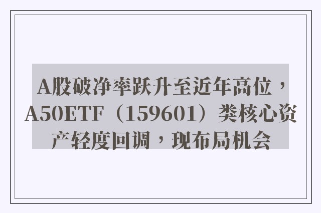 A股破净率跃升至近年高位，A50ETF（159601）类核心资产轻度回调，现布局机会