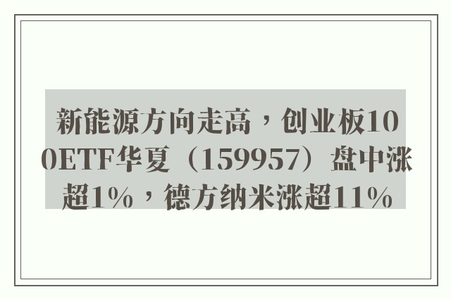 新能源方向走高，创业板100ETF华夏（159957）盘中涨超1%，德方纳米涨超11%