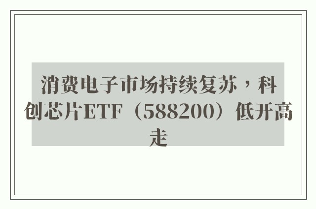 消费电子市场持续复苏，科创芯片ETF（588200）低开高走