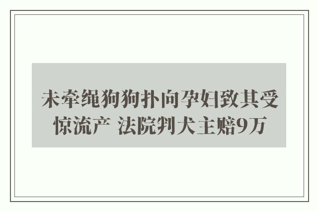 未牵绳狗狗扑向孕妇致其受惊流产 法院判犬主赔9万