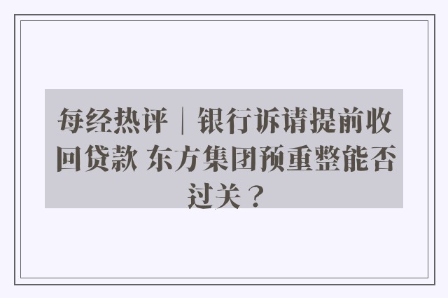 每经热评︱银行诉请提前收回贷款 东方集团预重整能否过关？