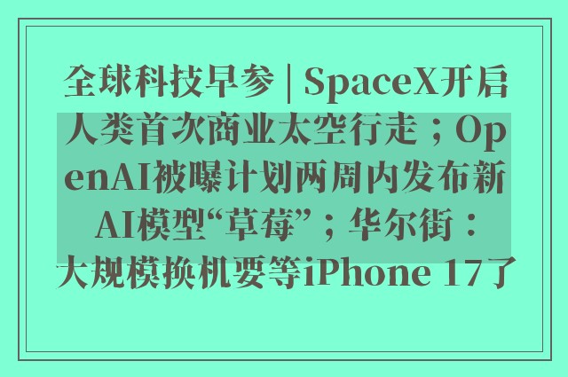 全球科技早参 | SpaceX开启人类首次商业太空行走；OpenAI被曝计划两周内发布新AI模型“草莓”；华尔街：大规模换机要等iPhone 17了