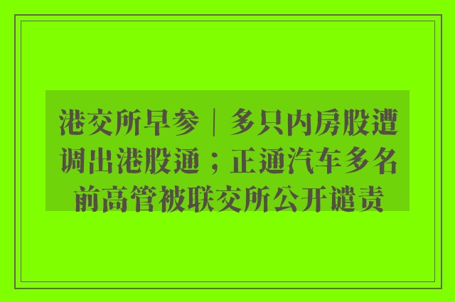 港交所早参｜多只内房股遭调出港股通；正通汽车多名前高管被联交所公开谴责