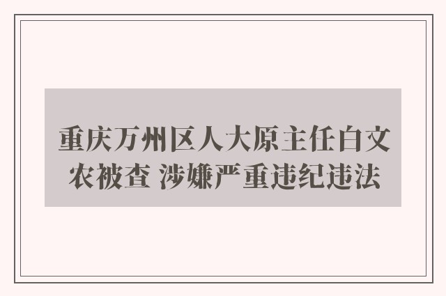 重庆万州区人大原主任白文农被查 涉嫌严重违纪违法