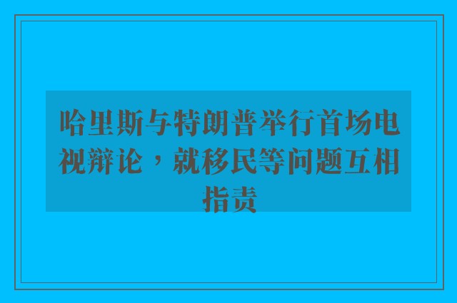 哈里斯与特朗普举行首场电视辩论，就移民等问题互相指责