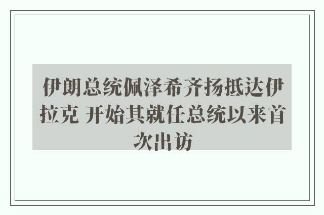 伊朗总统佩泽希齐扬抵达伊拉克 开始其就任总统以来首次出访