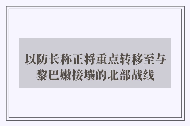 以防长称正将重点转移至与黎巴嫩接壤的北部战线