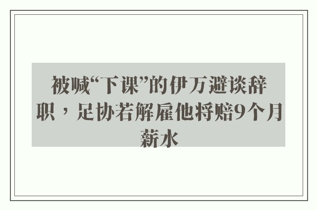 被喊“下课”的伊万避谈辞职，足协若解雇他将赔9个月薪水