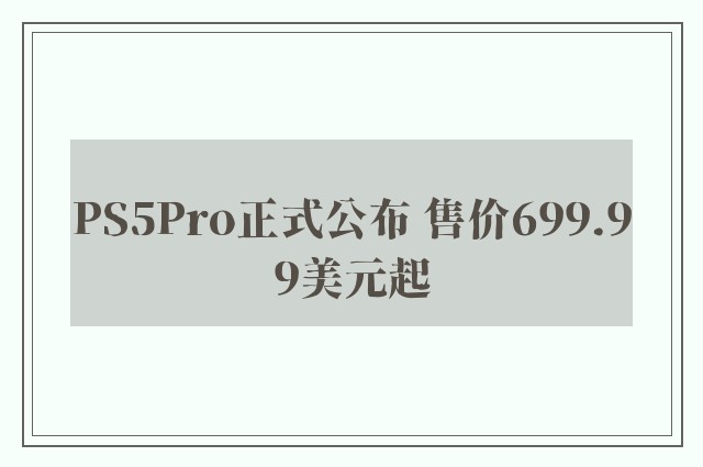 PS5Pro正式公布 售价699.99美元起