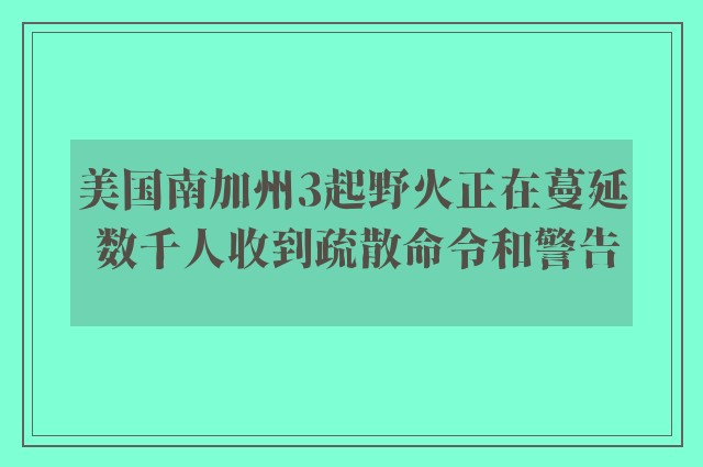 美国南加州3起野火正在蔓延 数千人收到疏散命令和警告