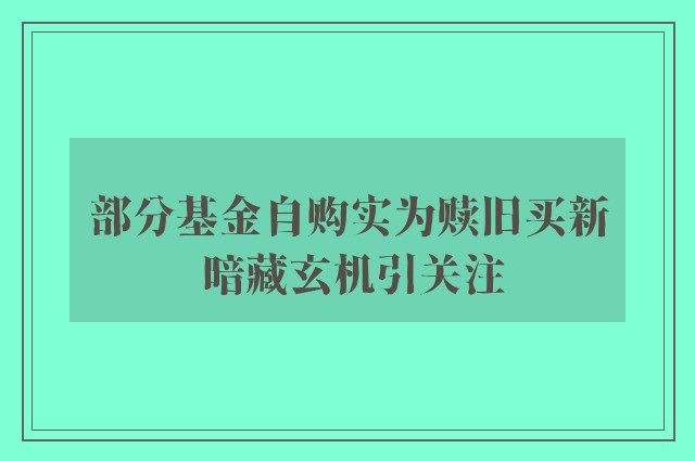 部分基金自购实为赎旧买新 暗藏玄机引关注