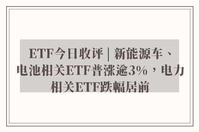 ETF今日收评 | 新能源车、电池相关ETF普涨逾3%，电力相关ETF跌幅居前