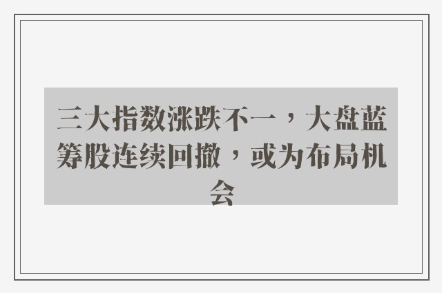 三大指数涨跌不一，大盘蓝筹股连续回撤，或为布局机会