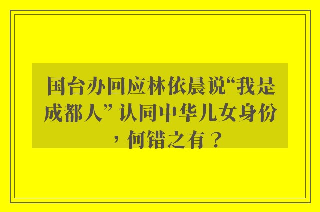 国台办回应林依晨说“我是成都人” 认同中华儿女身份，何错之有？