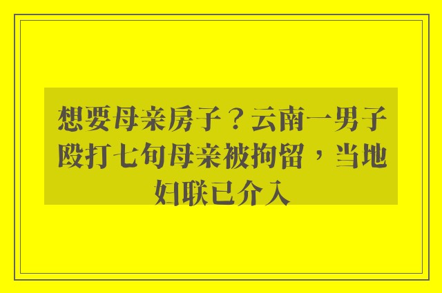 想要母亲房子？云南一男子殴打七旬母亲被拘留，当地妇联已介入