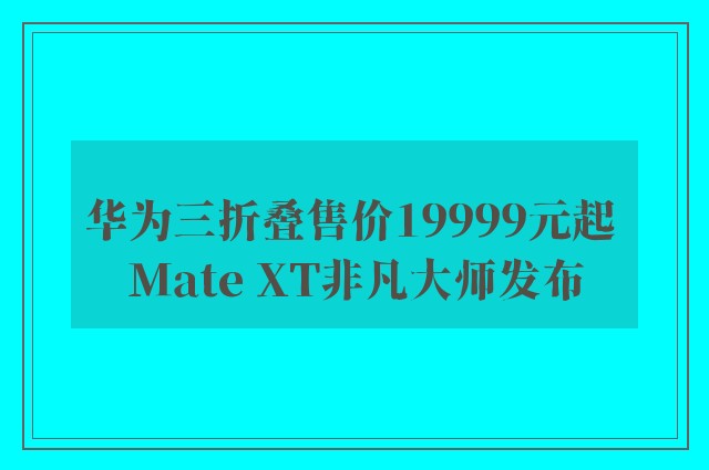 华为三折叠售价19999元起 Mate XT非凡大师发布