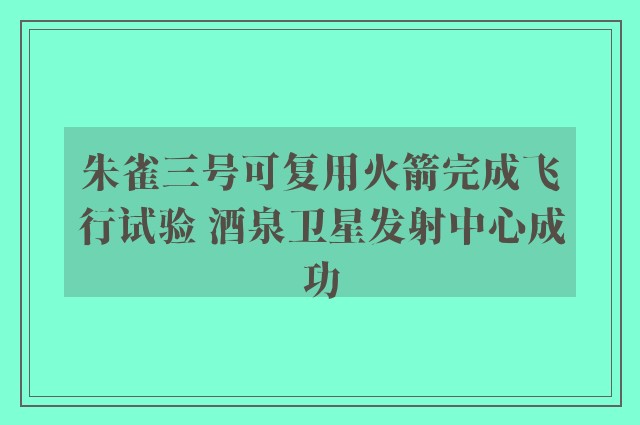 朱雀三号可复用火箭完成飞行试验 酒泉卫星发射中心成功