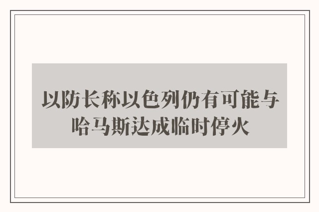 以防长称以色列仍有可能与哈马斯达成临时停火