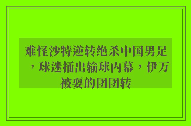 难怪沙特逆转绝杀中国男足，球迷捅出输球内幕，伊万被耍的团团转