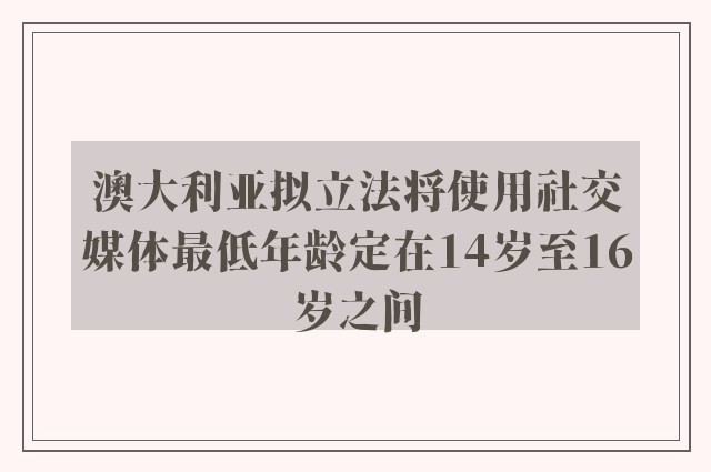 澳大利亚拟立法将使用社交媒体最低年龄定在14岁至16岁之间