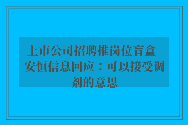 上市公司招聘推岗位盲盒  安恒信息回应：可以接受调剂的意思