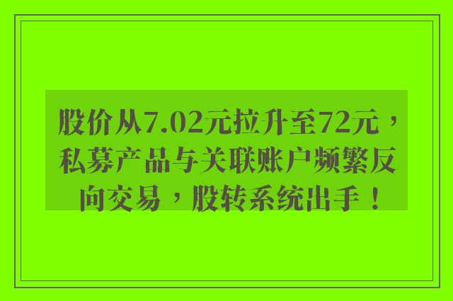 股价从7.02元拉升至72元，私募产品与关联账户频繁反向交易，股转系统出手！