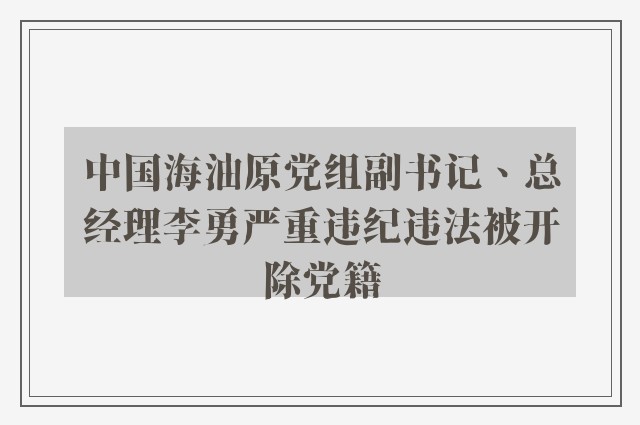 中国海油原党组副书记、总经理李勇严重违纪违法被开除党籍