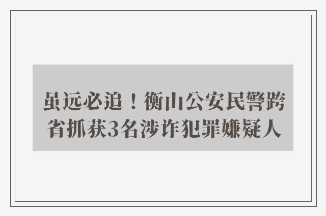 虽远必追！衡山公安民警跨省抓获3名涉诈犯罪嫌疑人