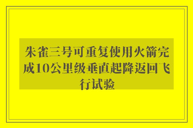 朱雀三号可重复使用火箭完成10公里级垂直起降返回飞行试验