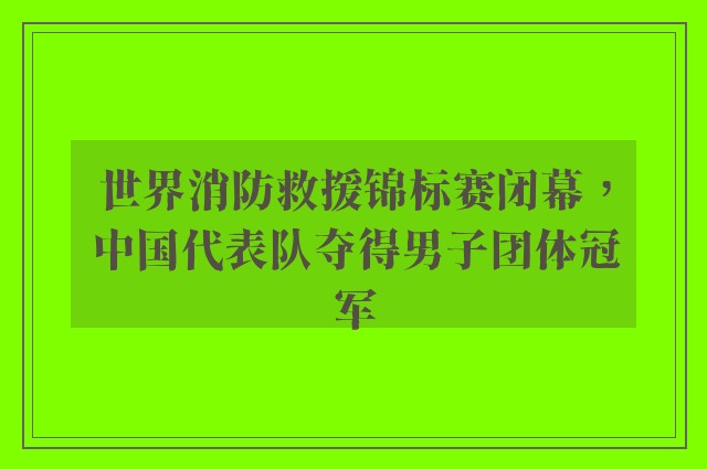 世界消防救援锦标赛闭幕，中国代表队夺得男子团体冠军