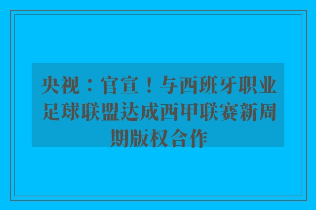 央视：官宣！与西班牙职业足球联盟达成西甲联赛新周期版权合作