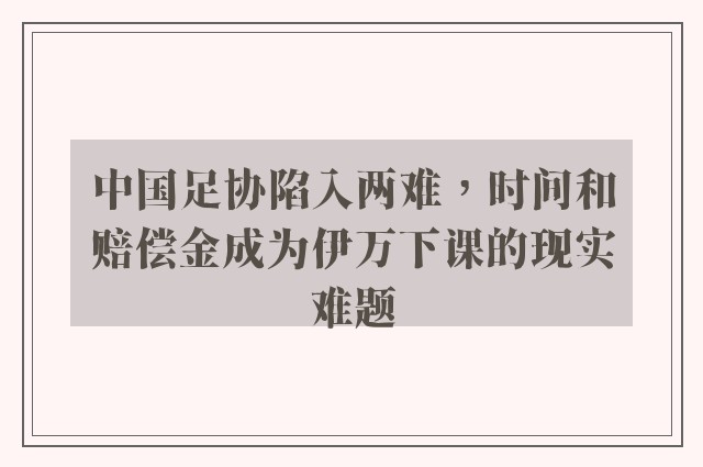 中国足协陷入两难，时间和赔偿金成为伊万下课的现实难题