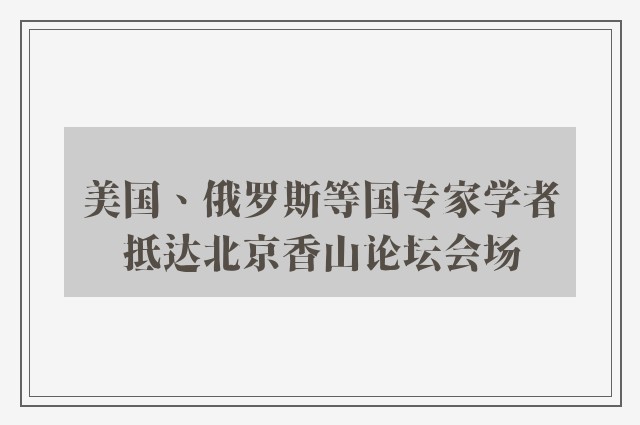 美国、俄罗斯等国专家学者抵达北京香山论坛会场