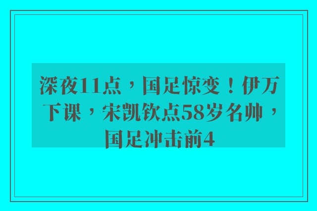 深夜11点，国足惊变！伊万下课，宋凯钦点58岁名帅，国足冲击前4