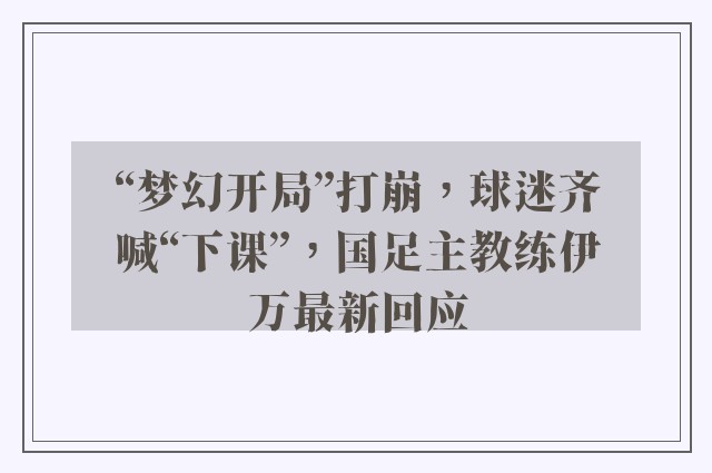 “梦幻开局”打崩，球迷齐喊“下课”，国足主教练伊万最新回应